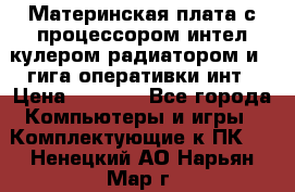 Материнская плата с процессором интел кулером радиатором и 4 гига оперативки инт › Цена ­ 1 000 - Все города Компьютеры и игры » Комплектующие к ПК   . Ненецкий АО,Нарьян-Мар г.